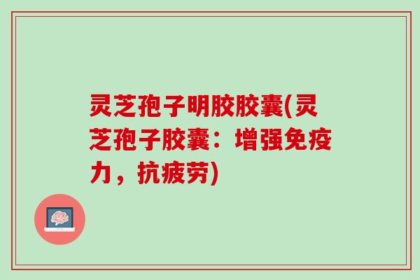 灵芝孢子明胶胶囊(灵芝孢子胶囊：增强免疫力，抗疲劳)