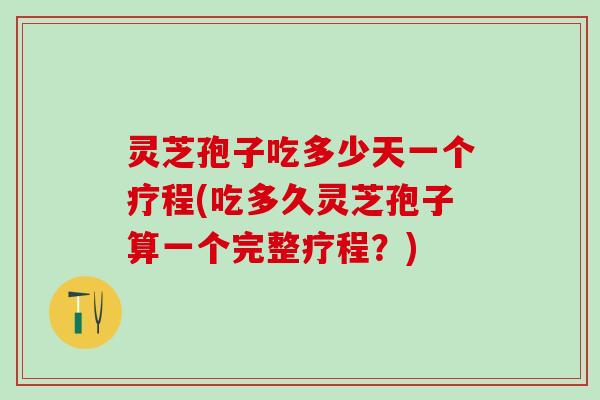 灵芝孢子吃多少天一个疗程(吃多久灵芝孢子算一个完整疗程？)