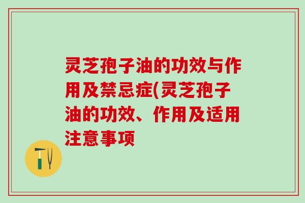 灵芝孢子油的功效与作用及禁忌症(灵芝孢子油的功效、作用及适用注意事项 灵芝孢子油的功效与作用及禁忌症(灵芝孢子油的功效、作用及适用注意事项