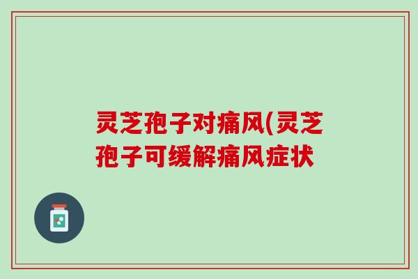 灵芝孢子对痛风(灵芝孢子可缓解痛风症状