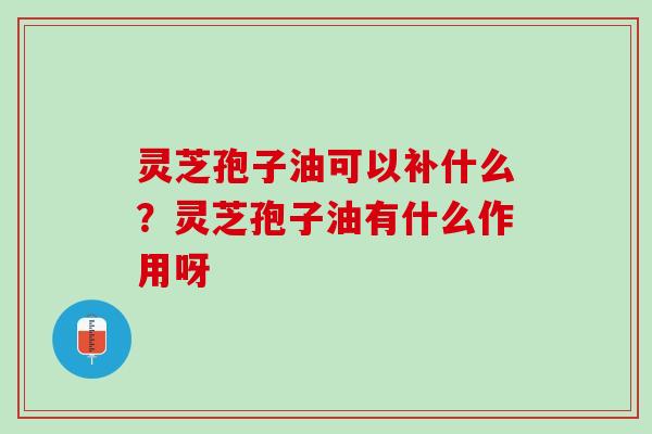 灵芝孢子油可以补什么?灵芝孢子油有什么作用呀 灵芝孢子油可以补什么?灵芝孢子油有什么作用呀