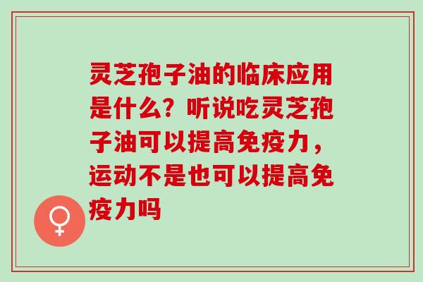 灵芝孢子油的临床应用是什么?听说吃灵芝孢子油可以提高免疫力,运动不是也可以提高免疫力吗 灵芝孢子油的临床应用是什么?听说吃灵芝孢子油可以提高免疫力,运动不是也可以提高免疫力吗