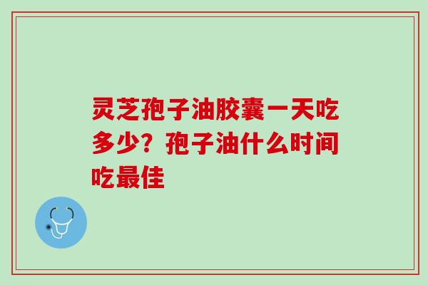 灵芝孢子油胶囊一天吃多少？孢子油什么时间吃最佳