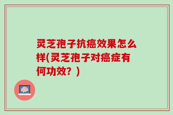灵芝孢子抗癌效果怎么样(灵芝孢子对癌症有何功效？)