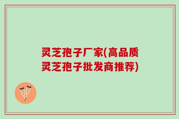 灵芝孢子厂家(高品质灵芝孢子批发商推荐)