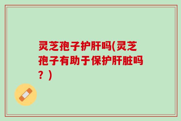 灵芝孢子吗(灵芝孢子有助于保护吗？)