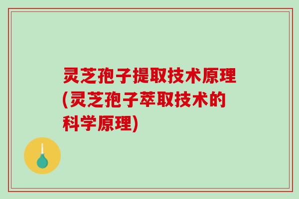 灵芝孢子提取技术原理(灵芝孢子萃取技术的科学原理)