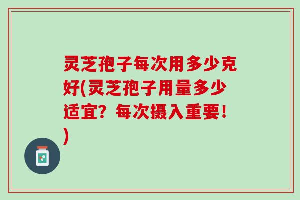 灵芝孢子每次用多少克好(灵芝孢子用量多少适宜？每次摄入重要！)