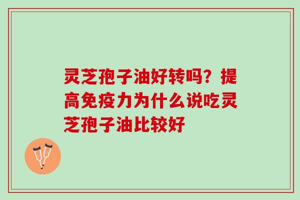 灵芝孢子油好转吗？提高免疫力为什么说吃灵芝孢子油比较好