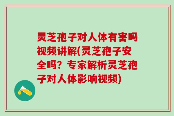 灵芝孢子对人体有害吗视频讲解(灵芝孢子安全吗？专家解析灵芝孢子对人体影响视频)