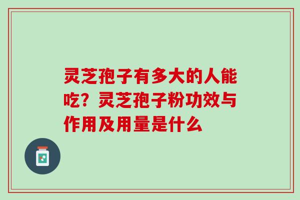 灵芝孢子有多大的人能吃？灵芝孢子粉功效与作用及用量是什么