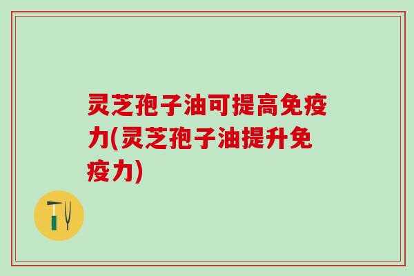 灵芝孢子油可提高免疫力(灵芝孢子油提升免疫力) 灵芝孢子油可提高免疫力(灵芝孢子油提升免疫力)
