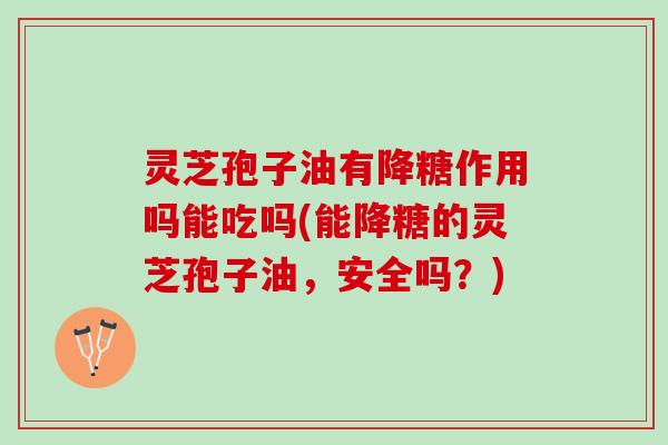 灵芝孢子油有降糖作用吗能吃吗(能降糖的灵芝孢子油，安全吗？)