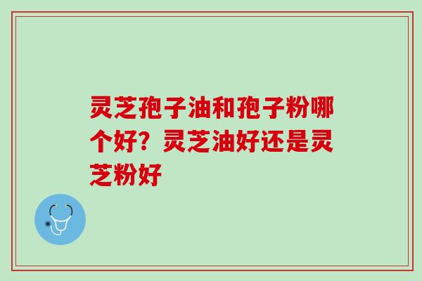 灵芝孢子油和孢子粉哪个好?灵芝油好还是灵芝粉好 灵芝孢子油和孢子粉哪个好?灵芝油好还是灵芝粉好