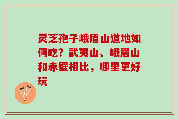 灵芝孢子峨眉山道地如何吃？武夷山、峨眉山和赤壁相比，哪里更好玩