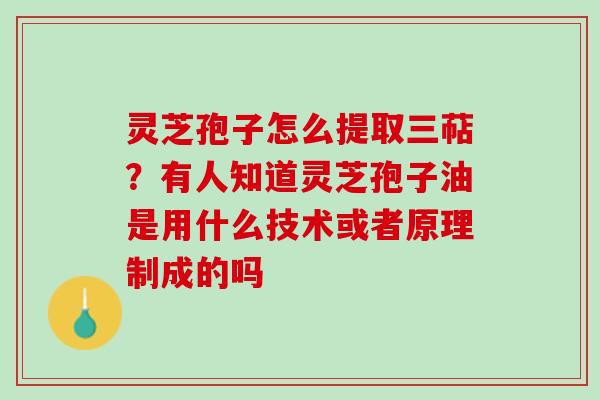 灵芝孢子怎么提取三萜？有人知道灵芝孢子油是用什么技术或者原理制成的吗