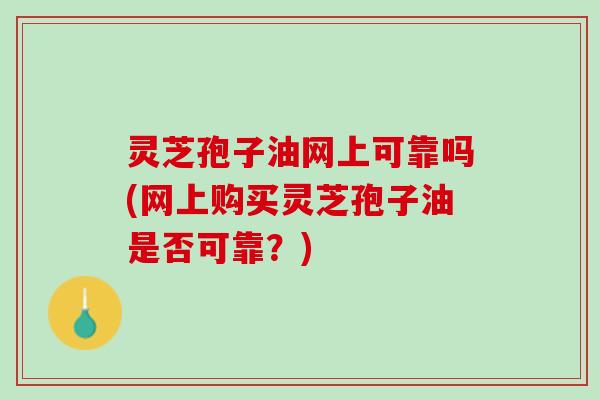 灵芝孢子油网上可靠吗(网上购买灵芝孢子油是否可靠?) 灵芝孢子油网上可靠吗(网上购买灵芝孢子油是否可靠?)