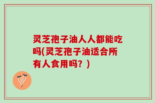 灵芝孢子油人人都能吃吗(灵芝孢子油适合所有人食用吗？)