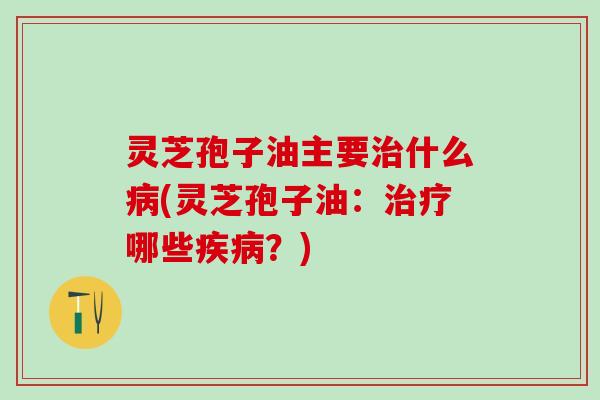 灵芝孢子油主要什么(灵芝孢子油:哪些?) 灵芝孢子油主要什么(灵芝孢子油:哪些?)