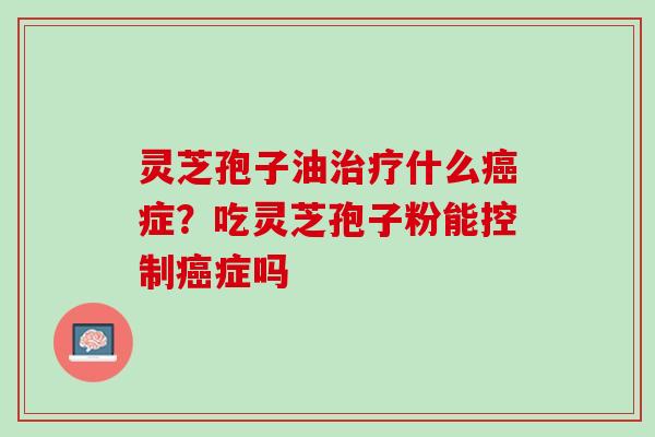灵芝孢子油什么症?吃灵芝孢子粉能控制症吗 灵芝孢子油什么症?吃灵芝孢子粉能控制症吗