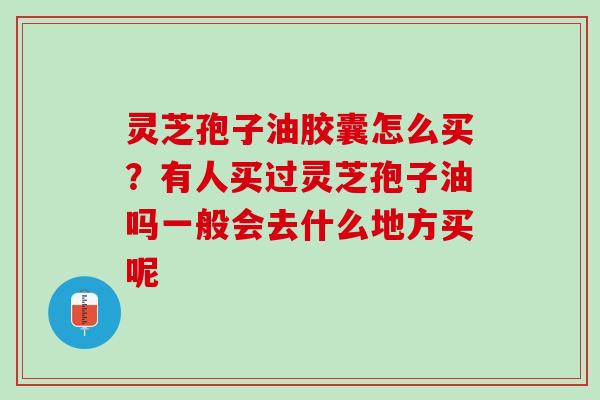 灵芝孢子油胶囊怎么买?有人买过灵芝孢子油吗一般会去什么地方买呢 灵芝孢子油胶囊怎么买?有人买过灵芝孢子油吗一般会去什么地方买呢
