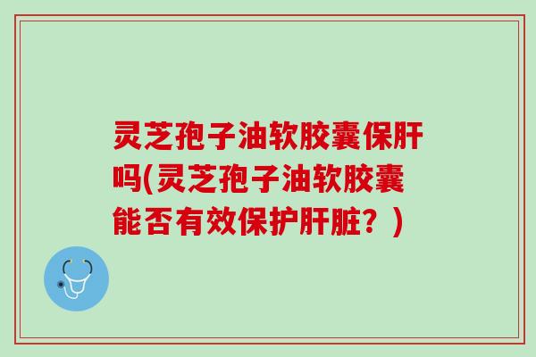 灵芝孢子油软胶囊保肝吗(灵芝孢子油软胶囊能否有效保护肝脏？)