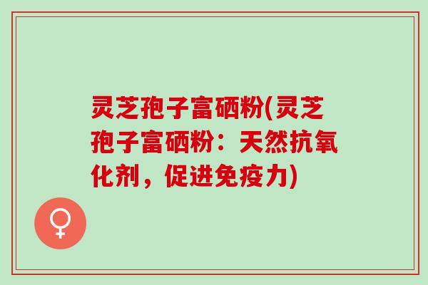灵芝孢子富硒粉(灵芝孢子富硒粉：天然抗氧化剂，促进免疫力)