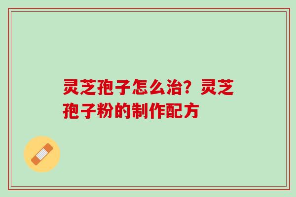 灵芝孢子怎么治？灵芝孢子粉的制作配方