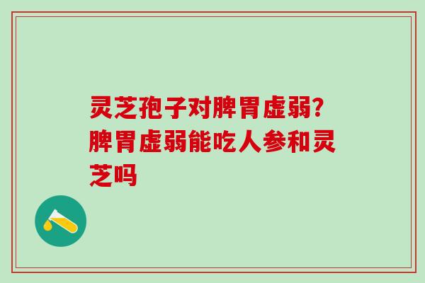 灵芝孢子对脾胃虚弱?脾胃虚弱能吃人参和灵芝吗 灵芝孢子对脾胃虚弱?脾胃虚弱能吃人参和灵芝吗