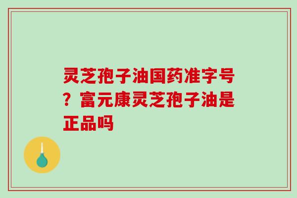 灵芝孢子油国药准字号？富元康灵芝孢子油是正品吗