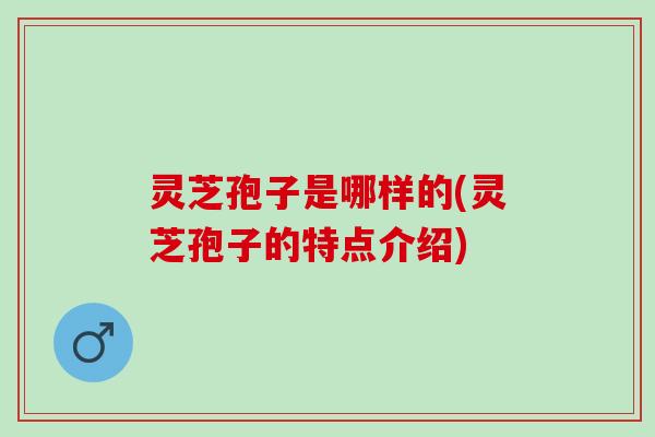 灵芝孢子是哪样的(灵芝孢子的特点介绍)