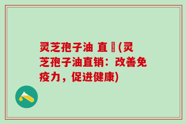 灵芝孢子油 直銷(灵芝孢子油直销：改善免疫力，促进健康)