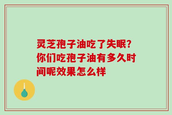 灵芝孢子油吃了？你们吃孢子油有多久时间呢效果怎么样