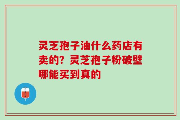 灵芝孢子油什么药店有卖的？灵芝孢子粉破壁哪能买到真的