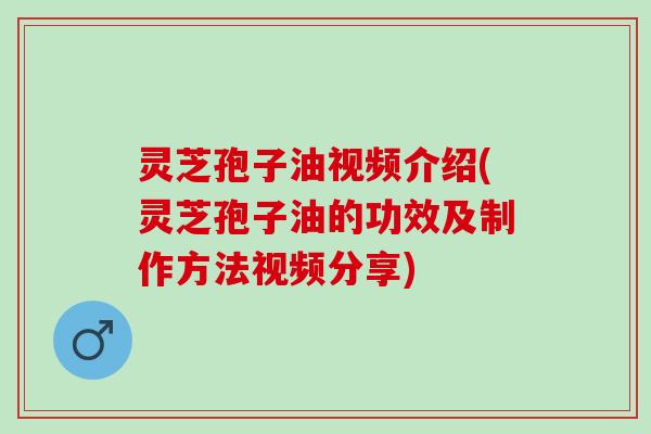 灵芝孢子油视频介绍(灵芝孢子油的功效及制作方法视频分享) 灵芝孢子油视频介绍(灵芝孢子油的功效及制作方法视频分享)