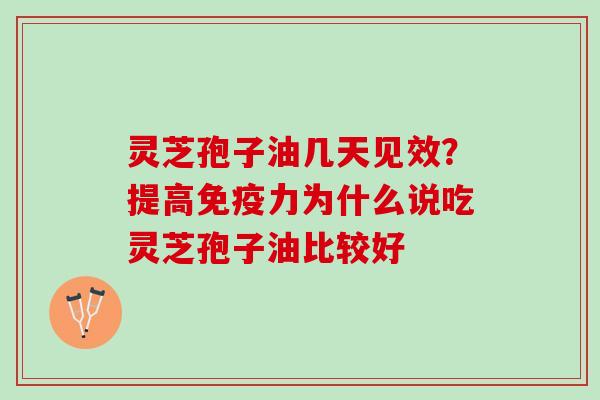 灵芝孢子油几天见效？提高免疫力为什么说吃灵芝孢子油比较好