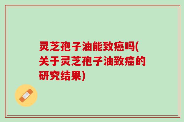 灵芝孢子油能致吗(关于灵芝孢子油致的研究结果) 灵芝孢子油能致吗(关于灵芝孢子油致的研究结果)