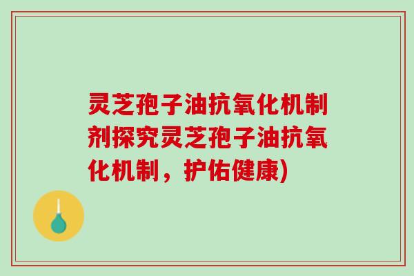 灵芝孢子油机制剂探究灵芝孢子油机制,护佑健康) 灵芝孢子油机制剂探究灵芝孢子油机制,护佑健康)