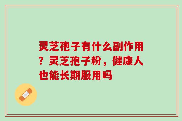 灵芝孢子有什么副作用？灵芝孢子粉，健康人也能长期服用吗