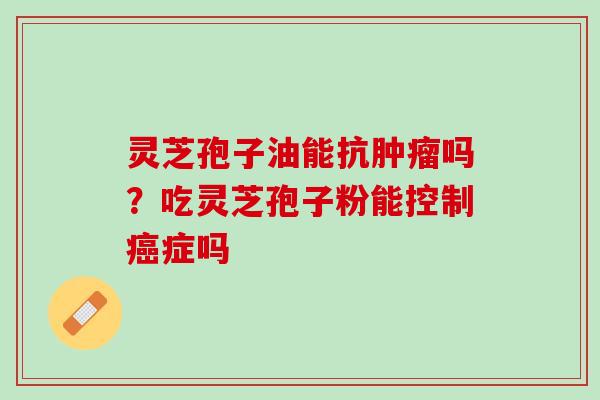 灵芝孢子油能抗肿瘤吗？吃灵芝孢子粉能控制癌症吗