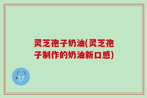 灵芝孢子奶油(灵芝孢子制作的奶油新口感)