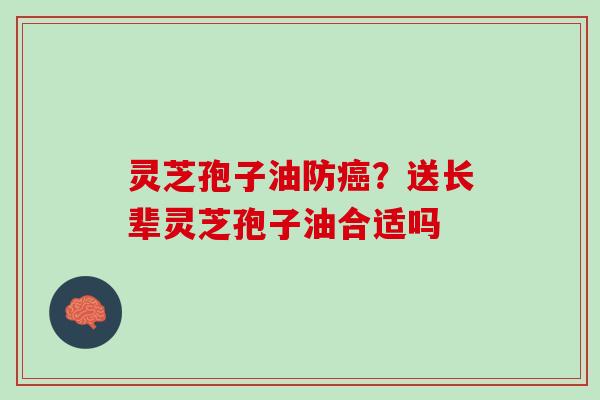 灵芝孢子油防癌？送长辈灵芝孢子油合适吗
