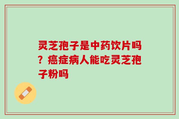 灵芝孢子是中药饮片吗？癌症病人能吃灵芝孢子粉吗