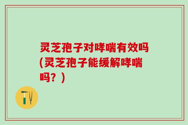 灵芝孢子对有效吗(灵芝孢子能缓解吗?) 灵芝孢子对有效吗(灵芝孢子能缓解吗?)