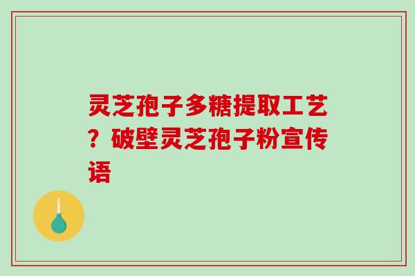 灵芝孢子多糖提取工艺？破壁灵芝孢子粉宣传语
