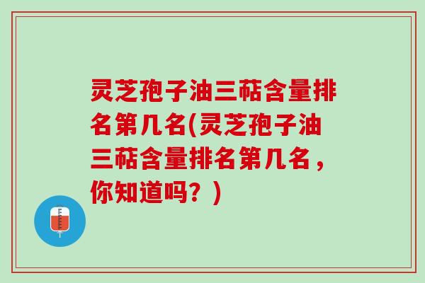 灵芝孢子油三萜含量排名第几名(灵芝孢子油三萜含量排名第几名,你知道吗?) 灵芝孢子油三萜含量排名第几名(灵芝孢子油三萜含量排名第几名,你知道吗?)