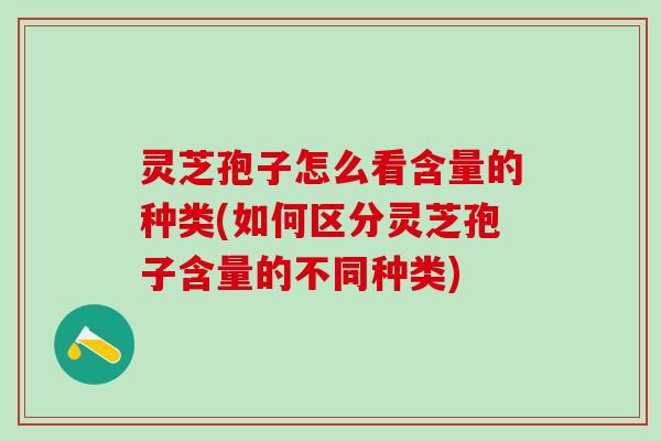 灵芝孢子怎么看含量的种类(如何区分灵芝孢子含量的不同种类)