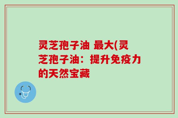 灵芝孢子油 最大(灵芝孢子油：提升免疫力的天然宝藏
