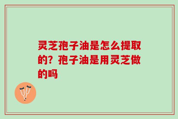 灵芝孢子油是怎么提取的？孢子油是用灵芝做的吗
