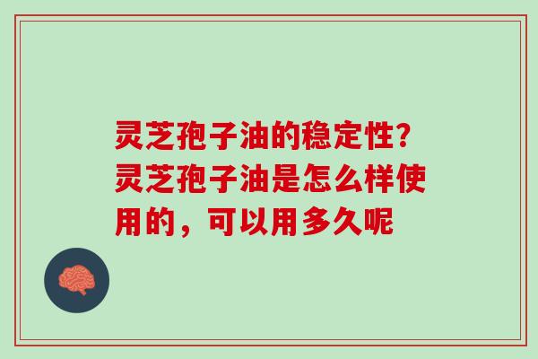 灵芝孢子油的稳定性？灵芝孢子油是怎么样使用的，可以用多久呢